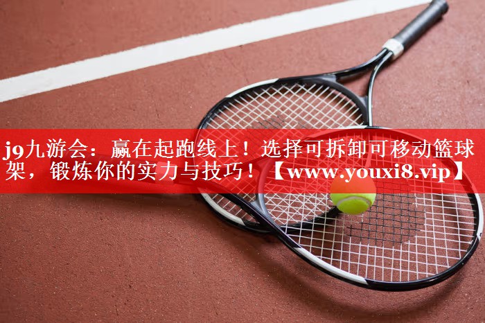 赢在起跑线上！选择可拆卸可移动篮球架，锻炼你的实力与技巧！