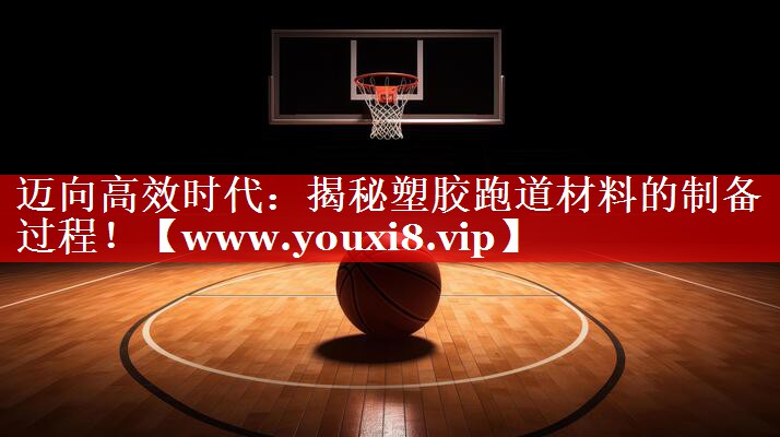 迈向高效时代：揭秘塑胶跑道材料的制备过程！