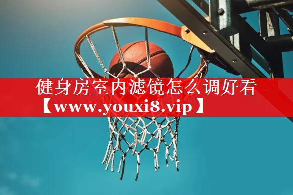 健身房室内滤镜怎么调好看