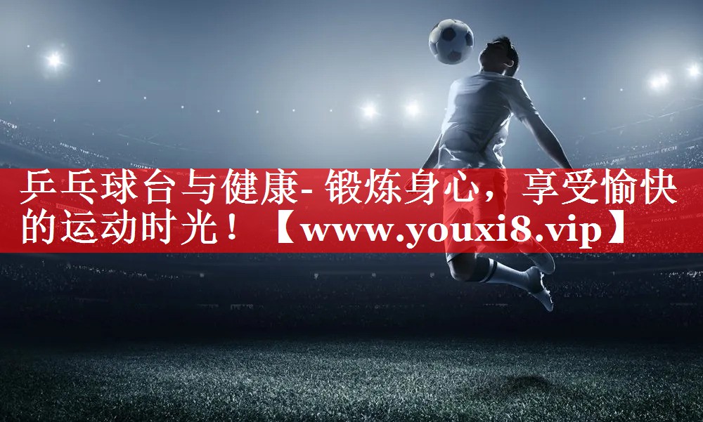 乒乓球台与健康- 锻炼身心，享受愉快的运动时光！