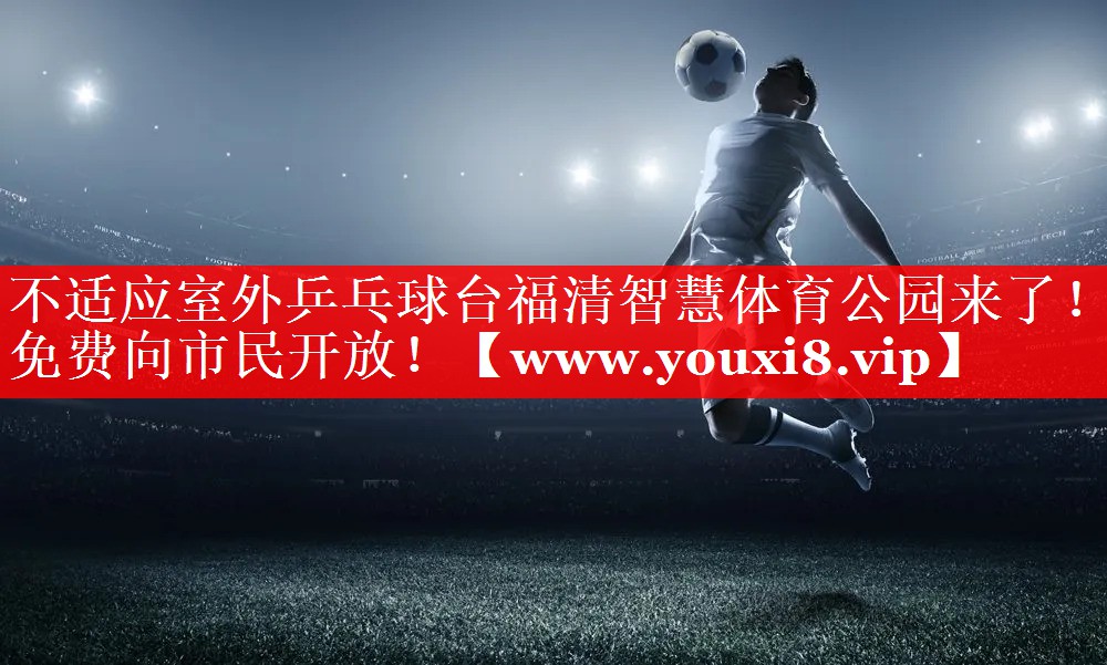 不适应室外乒乓球台福清智慧体育公园来了！免费向市民开放！