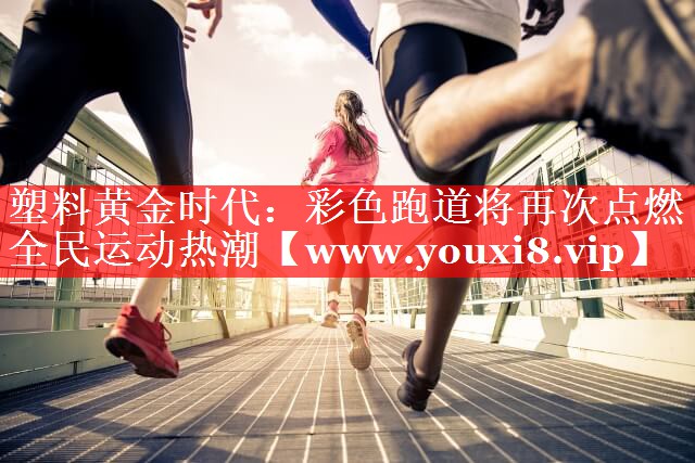 塑料黄金时代：彩色跑道将再次点燃全民运动热潮