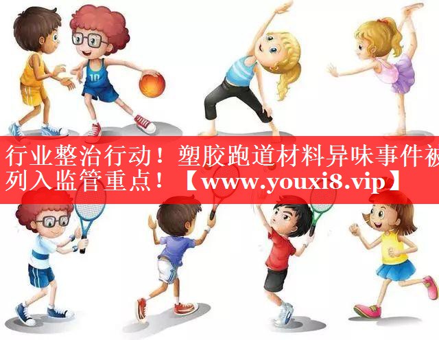 行业整治行动！塑胶跑道材料异味事件被列入监管重点！