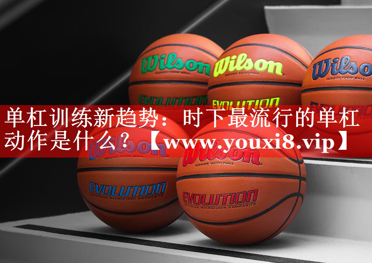 单杠训练新趋势：时下最流行的单杠动作是什么？