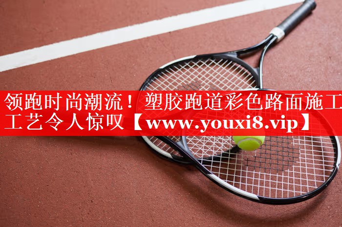 领跑时尚潮流！塑胶跑道彩色路面施工工艺令人惊叹