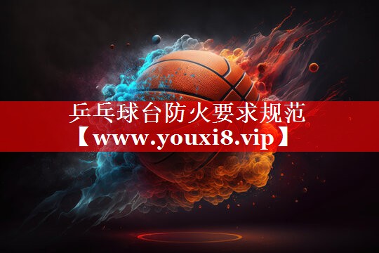 乒乓球台防火要求规范