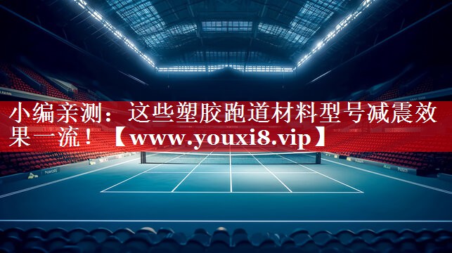 小编亲测：这些塑胶跑道材料型号减震效果一流！