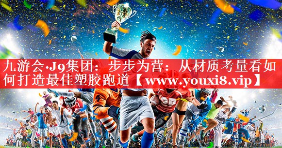 步步为营：从材质考量看如何打造最佳塑胶跑道