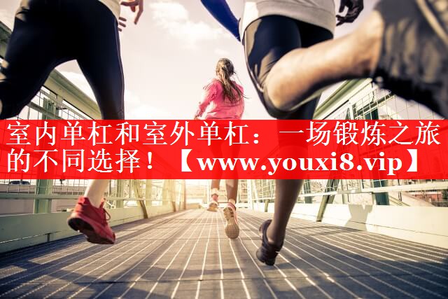 室内单杠和室外单杠：一场锻炼之旅的不同选择！