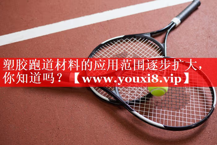 塑胶跑道材料的应用范围逐步扩大，你知道吗？