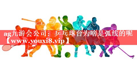 乒乓球台为啥是弧线的呢
