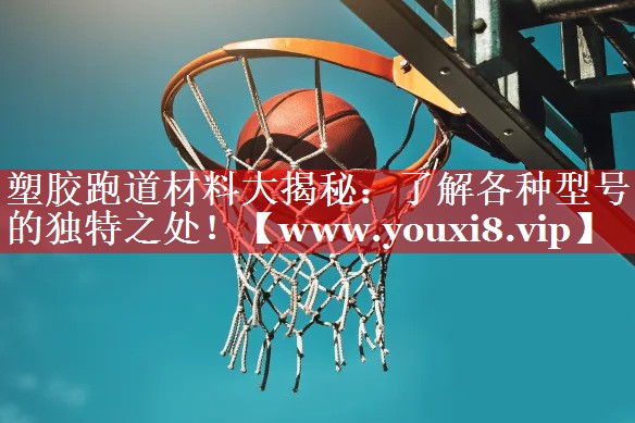 塑胶跑道材料大揭秘：了解各种型号的独特之处！