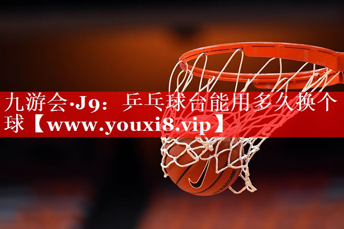 乒乓球台能用多久换个球