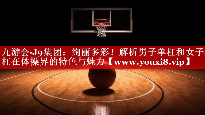 绚丽多彩！解析男子单杠和女子单杠在体操界的特色与魅力