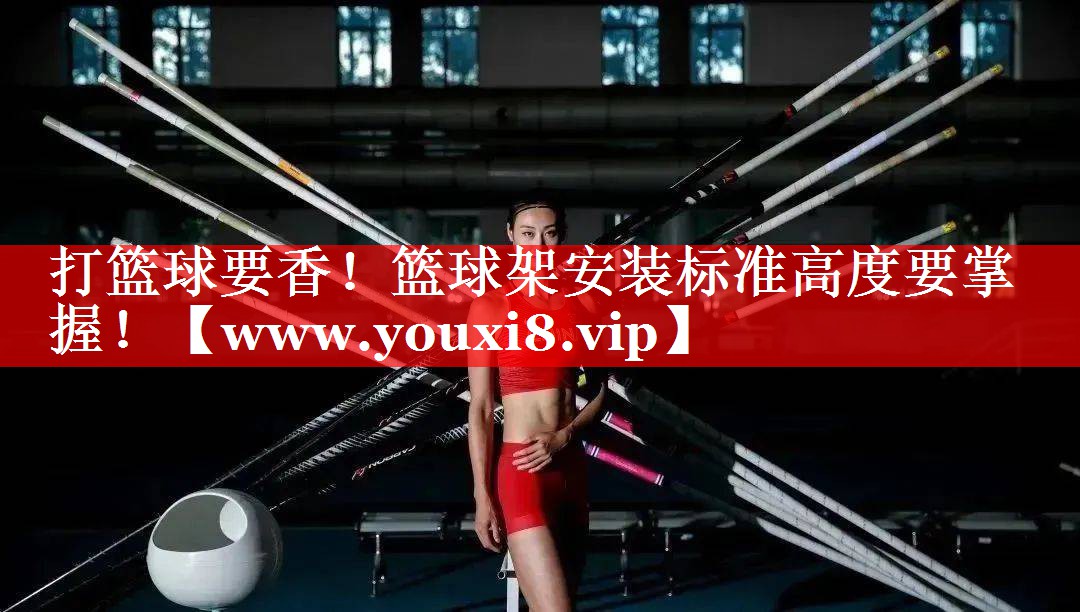 打篮球要香！篮球架安装标准高度要掌握！