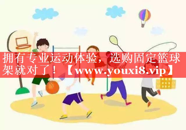 拥有专业运动体验，选购固定篮球架就对了！