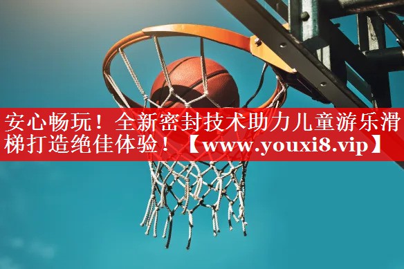 安心畅玩！全新密封技术助力儿童游乐滑梯打造绝佳体验！