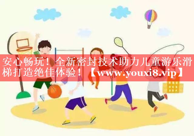 安心畅玩！全新密封技术助力儿童游乐滑梯打造绝佳体验！