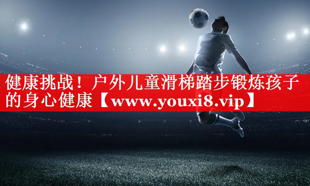 健康挑战！户外儿童滑梯踏步锻炼孩子的身心健康