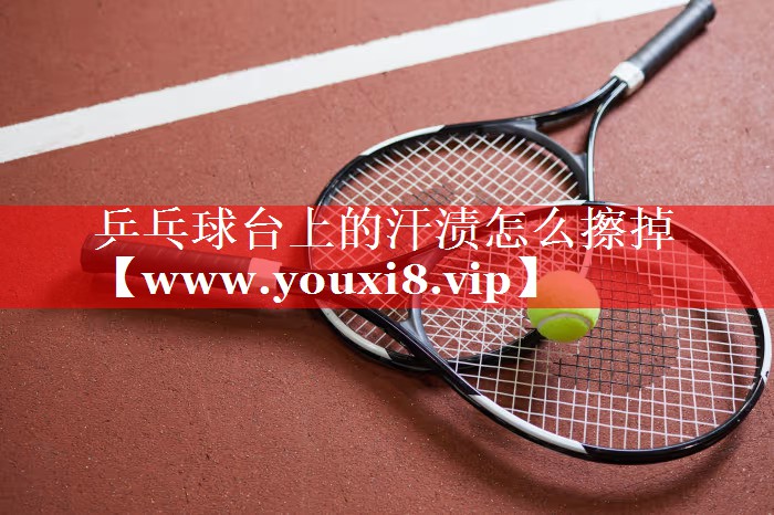 乒乓球台上的汗渍怎么擦掉