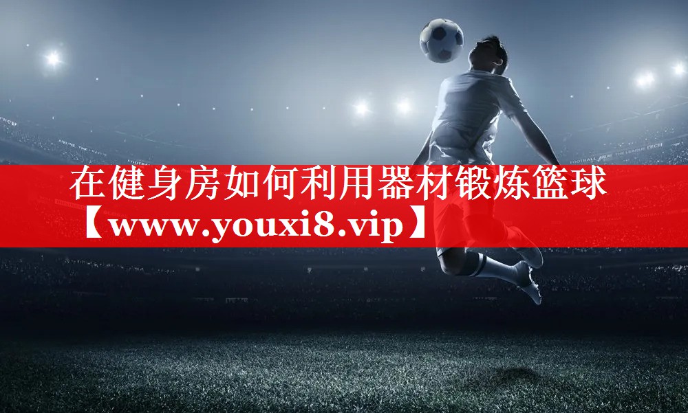 在健身房如何利用器材锻炼篮球