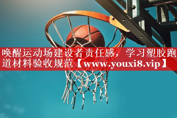唤醒运动场建设者责任感，学习塑胶跑道材料验收规范