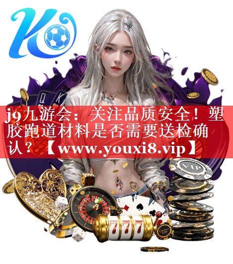 关注品质安全！塑胶跑道材料是否需要送检确认？