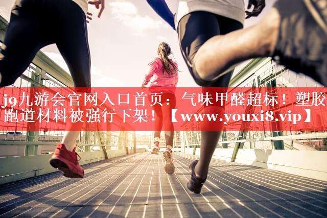 气味甲醛超标！塑胶跑道材料被强行下架！