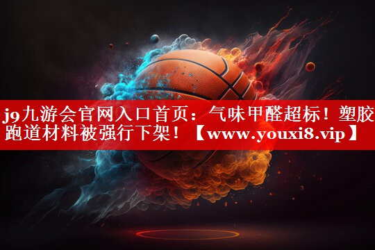 气味甲醛超标！塑胶跑道材料被强行下架！